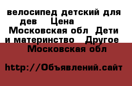 велосипед детский для дев. › Цена ­ 1 500 - Московская обл. Дети и материнство » Другое   . Московская обл.